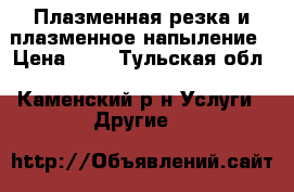 Плазменная резка и плазменное напыление › Цена ­ 6 - Тульская обл., Каменский р-н Услуги » Другие   